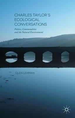 Charles Taylor’s Ecological Conversations: Politics, Commonalities and the Natural Environment - Glen Lehman - cover