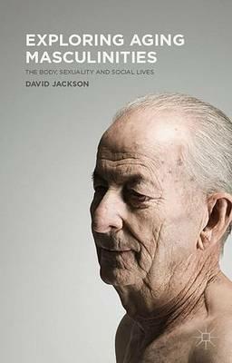Exploring Aging Masculinities: The Body, Sexuality and Social Lives - D. Jackson - cover