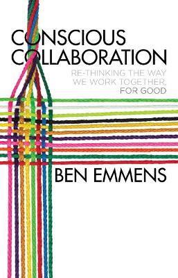 Conscious Collaboration: Re-Thinking The Way We Work Together, For Good - Ben Emmens - cover