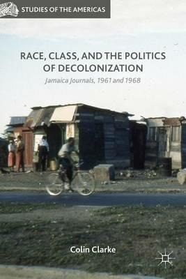 Race, Class, and the Politics of Decolonization: Jamaica Journals, 1961 and 1968 - Colin Clarke - cover