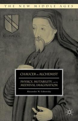 Chaucer the Alchemist: Physics, Mutability, and the Medieval Imagination - Alexander N. Gabrovsky - cover