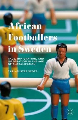 African Footballers in Sweden: Race, Immigration, and Integration in the Age of Globalization - Carl-Gustaf Scott - cover