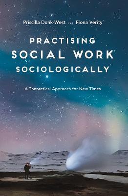 Practising Social Work Sociologically: A Theoretical approach for New Times - Priscilla Dunk-West,Fiona Verity - cover