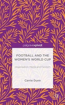 Football and the Women's World Cup: Organisation, Media and Fandom - Carrie Dunn - cover