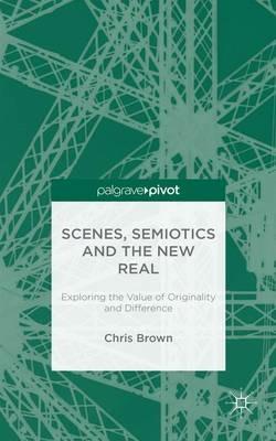 Scenes, Semiotics and The New Real: Exploring the Value of Originality and Difference - Chris Brown - cover