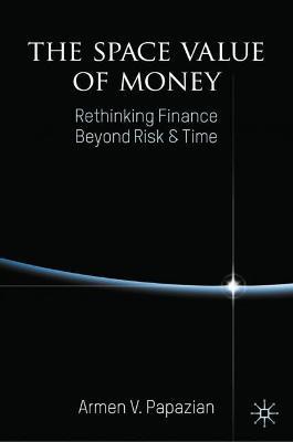 The Space Value of Money: Rethinking Finance Beyond Risk & Time - Armen V. Papazian - cover