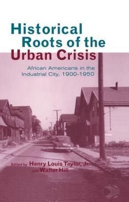 Historical Roots of the Urban Crisis: Blacks in the Industrial City, 1900-1950 - Henry L. Taylor Jr.,Walter Hill - cover