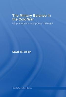 The Military Balance in the Cold War: US Perceptions and Policy, 1976-85 - David Walsh - cover