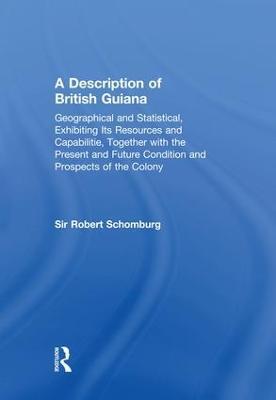 A Description of British Guiana, Geographical and Statistical, Exhibiting Its Resources and Capabilities, Together with the Present and Future Condition and Prospects of the Colony: Exhibiting Resources and Capabilities..... - Sir Robert Schomburg - cover