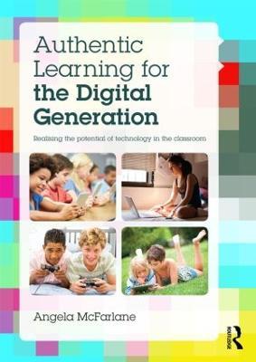 Authentic Learning for the Digital Generation: Realising the potential of technology in the classroom - Angela McFarlane - cover