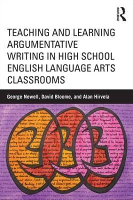 Teaching and Learning Argumentative Writing in High School English Language Arts Classrooms - George Newell,David Bloome,Alan Hirvela - cover
