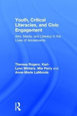 Youth, Critical Literacies, and Civic Engagement: Arts, Media, and Literacy in the Lives of Adolescents - Theresa Rogers,Kari-Lynn Winters,Mia Perry - cover