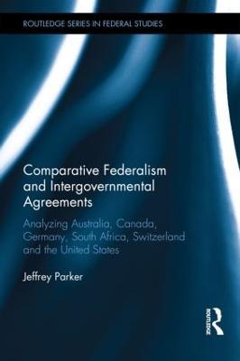 Comparative Federalism and Intergovernmental Agreements: Analyzing Australia, Canada, Germany, South Africa, Switzerland and the United States - Jeffrey Parker - cover