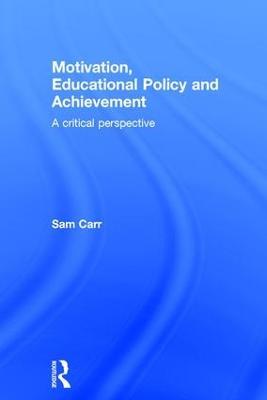 Motivation, Educational Policy and Achievement: A critical perspective - Sam Carr - cover