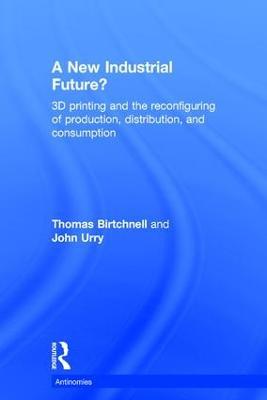 A New Industrial Future?: 3D Printing and the Reconfiguring of Production, Distribution, and Consumption - Thomas Birtchnell,John Urry - cover