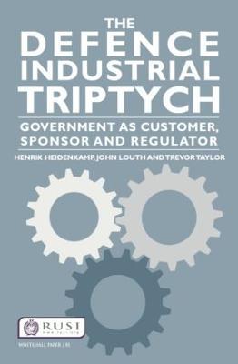 The Defence Industrial Triptych: Government as a Customer, Sponsor and Regulator of Defence Industry - Henrik Heidenkamp,John Louth,Trevor Taylor - cover