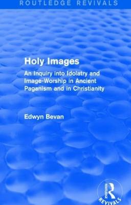 Holy Images (Routledge Revivals): An Inquiry into Idolatry and Image-Worship in Ancient Paganism and in Christianity - Edwyn Bevan - cover