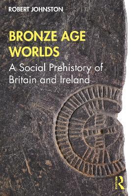 Bronze Age Worlds: A Social Prehistory of Britain and Ireland - Robert Johnston - cover