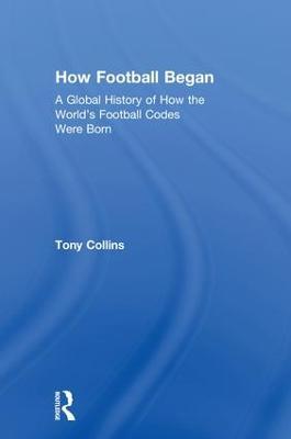 How Football Began: A Global History of How the World's Football Codes Were Born - Tony Collins - cover