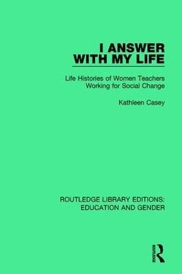 I Answer with My Life: Life Histories of Women Teachers Working for Social Change - Kathleen Casey - cover
