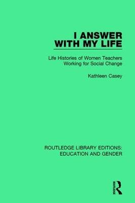 I Answer with My Life: Life Histories of Women Teachers Working for Social Change - Kathleen Casey - cover