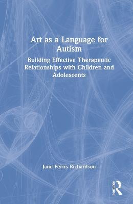 Art as a Language for Autism: Building Effective Therapeutic Relationships with Children and Adolescents - Jane Ferris Richardson - cover