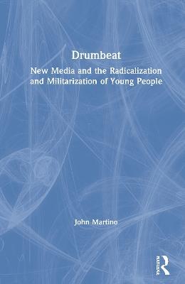 Drumbeat: New Media and the Radicalization and Militarization of Young People - John Martino - cover
