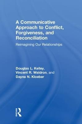 A Communicative Approach to Conflict, Forgiveness, and Reconciliation: Reimagining Our Relationships - Douglas L. Kelley,Vincent Waldron,Dayna Kloeber - cover