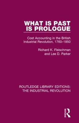 What is Past is Prologue: Cost Accounting in the British Industrial Revolution, 1760-1850 - Richard K. Fleischman,Lee D. Parker - cover