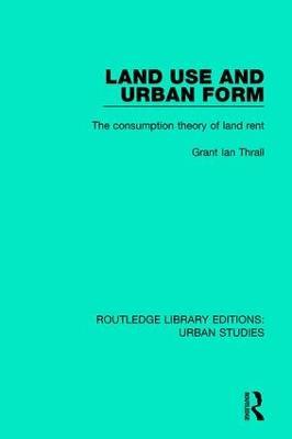 Land Use and Urban Form: The Consumption Theory of Land Rent - Grant Ian Thrall - cover