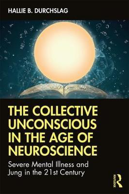 The Collective Unconscious in the Age of Neuroscience: Severe Mental Illness and Jung in the 21st Century - Hallie B. Durchslag - cover