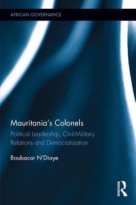 Mauritania's Colonels: Political Leadership, Civil-Military Relations and Democratization - Boubacar N’Diaye - cover