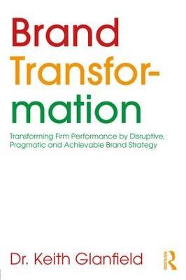 Brand Transformation: Transforming Firm Performance by Disruptive, Pragmatic and Achievable Brand Strategy - Keith Glanfield - cover