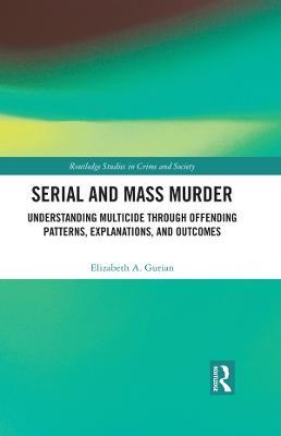 Serial and Mass Murder: Understanding Multicide through Offending Patterns, Explanations, and Outcomes - Elizabeth A. Gurian - cover