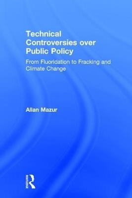 Technical Controversies over Public Policy: From Fluoridation to Fracking and Climate Change - Allan Mazur - cover