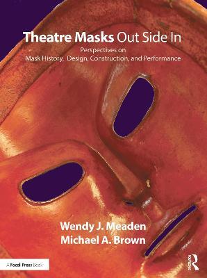 Theatre Masks Out Side In: Perspectives on Mask History, Design, Construction, and Performance - Wendy J. Meaden,Michael A. Brown - cover