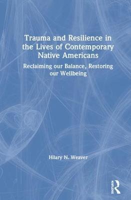 Trauma and Resilience in the Lives of Contemporary Native Americans: Reclaiming our Balance, Restoring our Wellbeing - Hilary N. Weaver - cover
