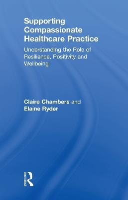 Supporting compassionate healthcare practice: Understanding the role of resilience, positivity and wellbeing - Claire Chambers,Elaine Ryder - cover