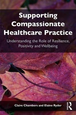 Supporting compassionate healthcare practice: Understanding the role of resilience, positivity and wellbeing - Claire Chambers,Elaine Ryder - cover