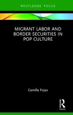 Migrant Labor and Border Securities in Pop Culture - Camilla Fojas - cover