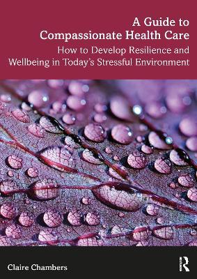 A Guide to Compassionate Healthcare: How to Develop Resilience and Wellbeing in Today’s Stressful Environment - Claire Chambers - cover