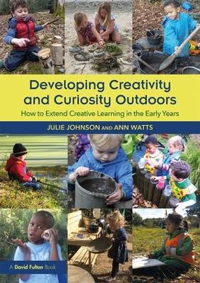 Developing Creativity and Curiosity Outdoors: How to Extend Creative Learning in the Early Years - Julie Johnson,Ann Watts - cover