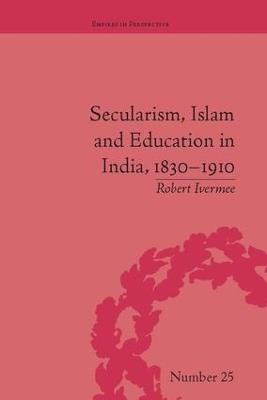 Secularism, Islam and Education in India, 1830–1910 - Robert Ivermee - cover