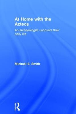 At Home with the Aztecs: An Archaeologist Uncovers Their Daily Life - Michael Smith - cover