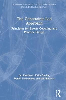 The Constraints-Led Approach: Principles for Sports Coaching and Practice Design - Ian Renshaw,Keith Davids,Daniel Newcombe - cover