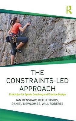 The Constraints-Led Approach: Principles for Sports Coaching and Practice Design - Ian Renshaw,Keith Davids,Daniel Newcombe - cover