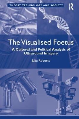 The Visualised Foetus: A Cultural and Political Analysis of Ultrasound Imagery - Julie Roberts - cover