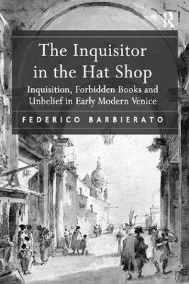 The Inquisitor in the Hat Shop: Inquisition, Forbidden Books and Unbelief in Early Modern Venice - Federico Barbierato - cover