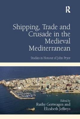 Shipping, Trade and Crusade in the Medieval Mediterranean: Studies in Honour of John Pryor - Ruthy Gertwagen - cover