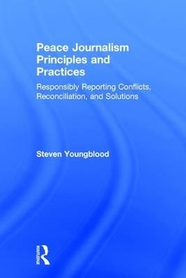Peace Journalism Principles and Practices: Responsibly Reporting Conflicts, Reconciliation, and Solutions - Steven Youngblood - cover